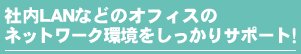 社内LANなどのオフィスのネットワーク環境をしっかりサポート!