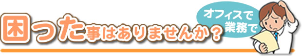 オフィスや業務で困った事はありませんか?
